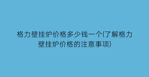 格力壁挂炉价格多少钱一个(了解格力壁挂炉价格的注意事项)