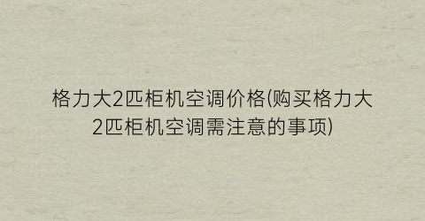 格力大2匹柜机空调价格(购买格力大2匹柜机空调需注意的事项)