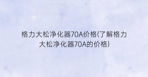 格力大松净化器70A价格(了解格力大松净化器70A的价格)