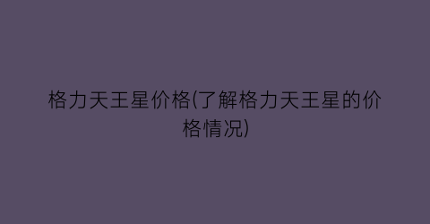 格力天王星价格(了解格力天王星的价格情况)