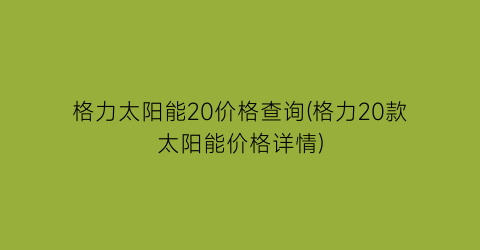 格力太阳能20价格查询(格力20款太阳能价格详情)