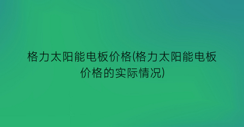 格力太阳能电板价格(格力太阳能电板价格的实际情况)