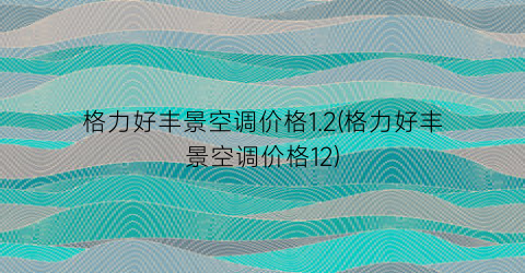 格力好丰景空调价格1.2(格力好丰景空调价格12)