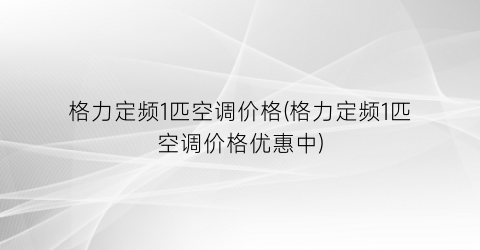 格力定频1匹空调价格(格力定频1匹空调价格优惠中)