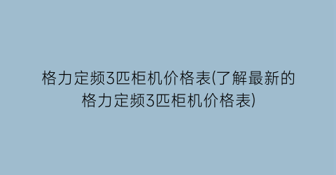 格力定频3匹柜机价格表(了解最新的格力定频3匹柜机价格表)