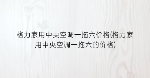 格力家用中央空调一拖六价格(格力家用中央空调一拖六的价格)