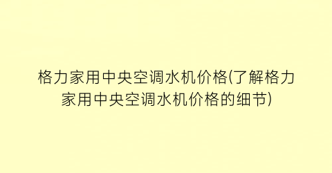 格力家用中央空调水机价格(了解格力家用中央空调水机价格的细节)