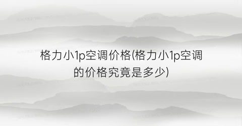 “格力小1p空调价格(格力小1p空调的价格究竟是多少)