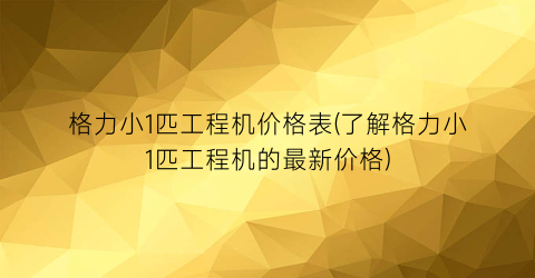 格力小1匹工程机价格表(了解格力小1匹工程机的最新价格)