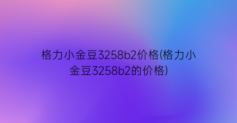 格力小金豆3258b2价格(格力小金豆3258b2的价格)
