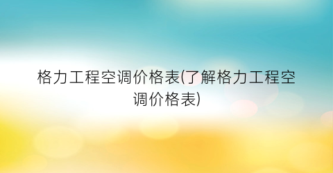 格力工程空调价格表(了解格力工程空调价格表)