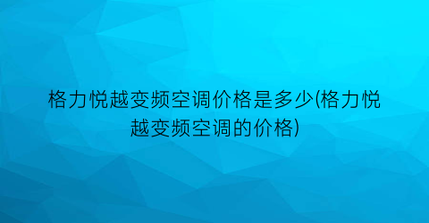 “格力悦越变频空调价格是多少(格力悦越变频空调的价格)