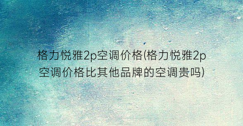 格力悦雅2p空调价格(格力悦雅2p空调价格比其他品牌的空调贵吗)