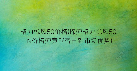 格力悦风50价格(探究格力悦风50的价格究竟能否占到市场优势)