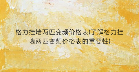 “格力挂墙两匹变频价格表(了解格力挂墙两匹变频价格表的重要性)