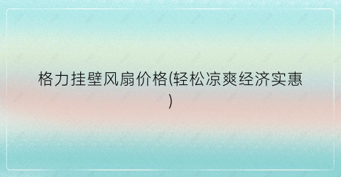 格力挂壁风扇价格(轻松凉爽经济实惠)