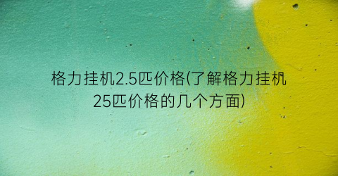 “格力挂机2.5匹价格(了解格力挂机25匹价格的几个方面)