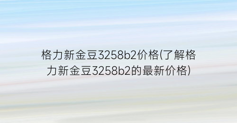 “格力新金豆3258b2价格(了解格力新金豆3258b2的最新价格)