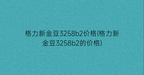 格力新金豆3258b2价格(格力新金豆3258b2的价格)