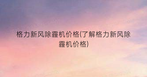 格力新风除霾机价格(了解格力新风除霾机价格)