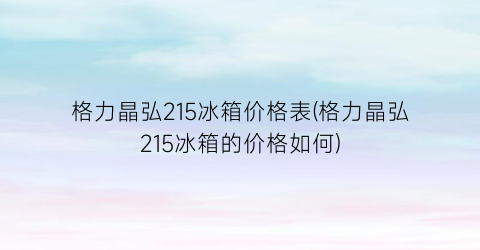 格力晶弘215冰箱价格表(格力晶弘215冰箱的价格如何)