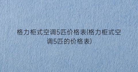 “格力柜式空调5匹价格表(格力柜式空调5匹的价格表)