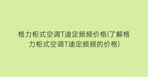 格力柜式空调T迪定频频价格(了解格力柜式空调T迪定频频的价格)
