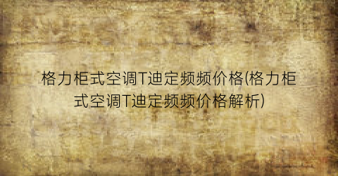 格力柜式空调T迪定频频价格(格力柜式空调T迪定频频价格解析)