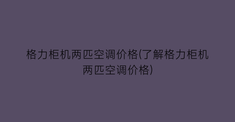 格力柜机两匹空调价格(了解格力柜机两匹空调价格)