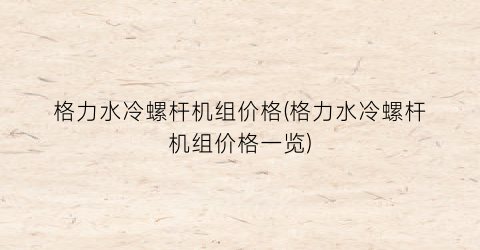 格力水冷螺杆机组价格(格力水冷螺杆机组价格一览)