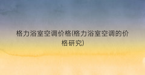 格力浴室空调价格(格力浴室空调的价格研究)