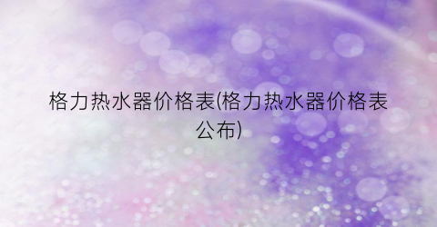 格力热水器价格表(格力热水器价格表公布)