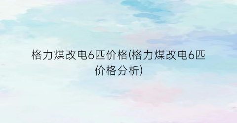 格力煤改电6匹价格(格力煤改电6匹价格分析)