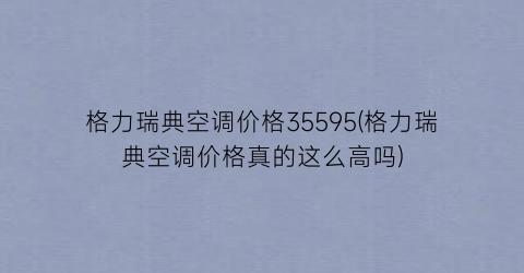 格力瑞典空调价格35595(格力瑞典空调价格真的这么高吗)