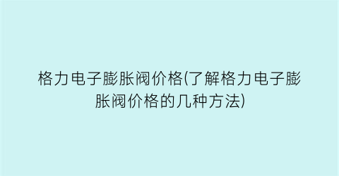 “格力电子膨胀阀价格(了解格力电子膨胀阀价格的几种方法)