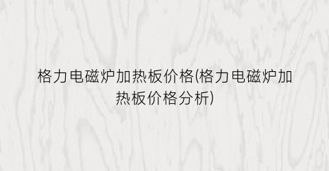 格力电磁炉加热板价格(格力电磁炉加热板价格分析)