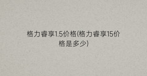 “格力睿享1.5价格(格力睿享15价格是多少)