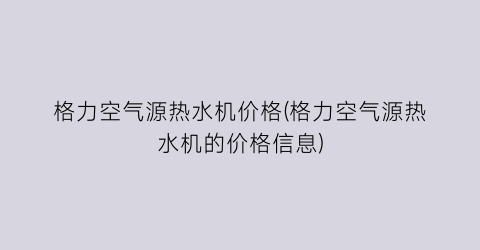 格力空气源热水机价格(格力空气源热水机的价格信息)