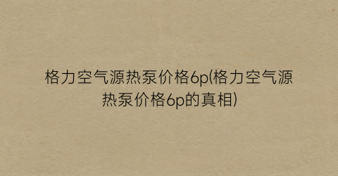 格力空气源热泵价格6p(格力空气源热泵价格6p的真相)