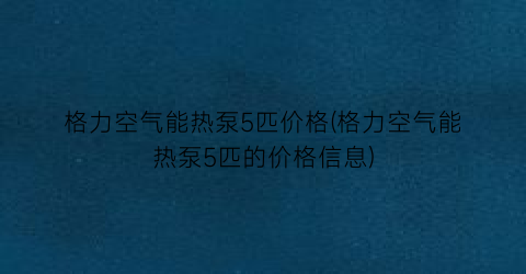 格力空气能热泵5匹价格(格力空气能热泵5匹的价格信息)