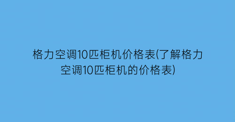 格力空调10匹柜机价格表(了解格力空调10匹柜机的价格表)