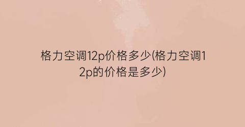 格力空调12p价格多少(格力空调12p的价格是多少)