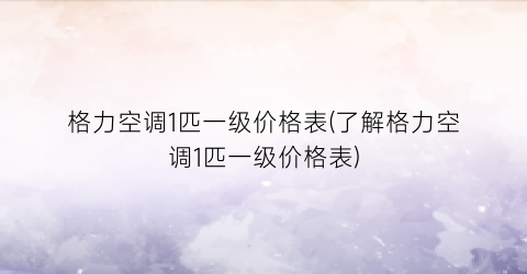 格力空调1匹一级价格表(了解格力空调1匹一级价格表)