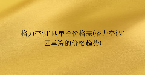 格力空调1匹单冷价格表(格力空调1匹单冷的价格趋势)