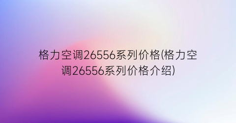 格力空调26556系列价格(格力空调26556系列价格介绍)