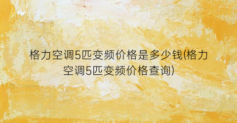 格力空调5匹变频价格是多少钱(格力空调5匹变频价格查询)