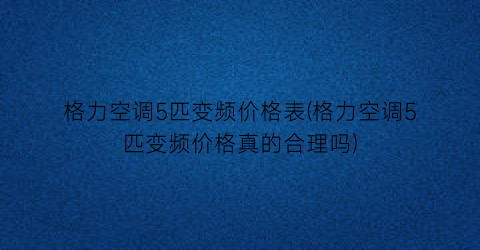 格力空调5匹变频价格表(格力空调5匹变频价格真的合理吗)