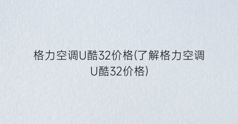 “格力空调U酷32价格(了解格力空调U酷32价格)