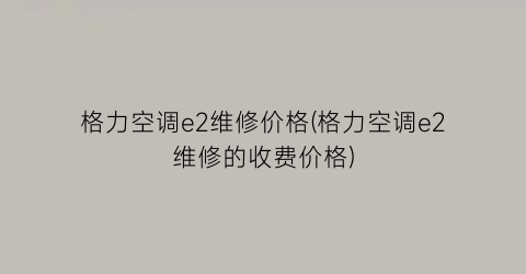 格力空调e2维修价格(格力空调e2维修的收费价格)