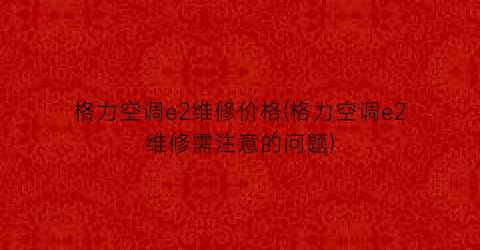 “格力空调e2维修价格(格力空调e2维修需注意的问题)
